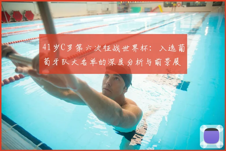 41岁C罗第六次征战世界杯：入选葡萄牙队大名单的深度分析与前景展望