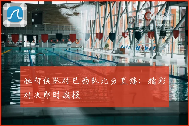 独行侠队对巴西队比分直播:精彩对决即时战报