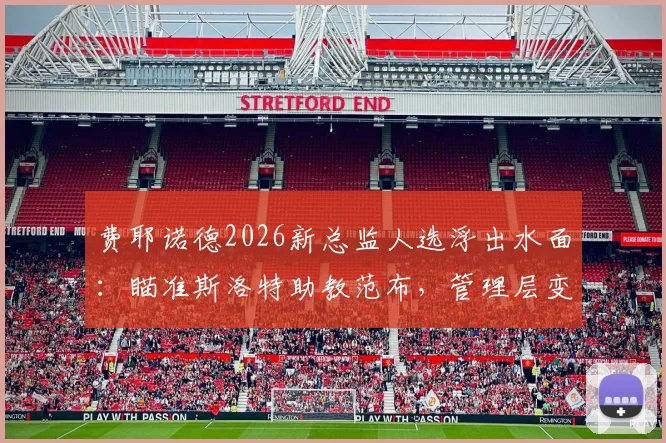 费耶诺德2026新总监人选浮出水面：瞄准斯洛特助教范布，管理层变动引发关注