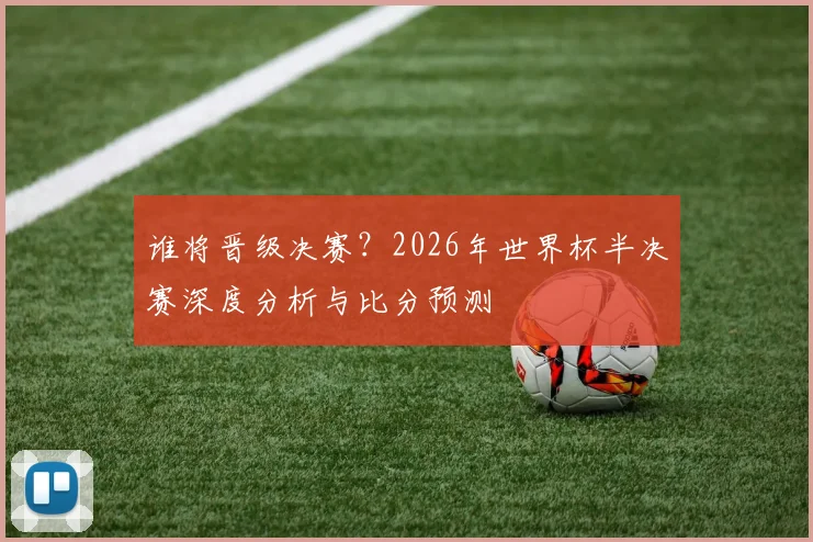 谁将晋级决赛？2026年世界杯半决赛深度分析与比分预测