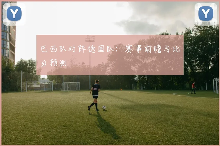 巴西队对阵德国队：赛事前瞻与比分预测