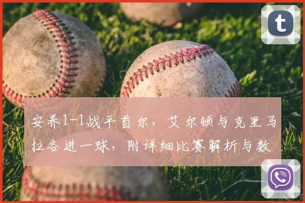 安养1-1战平首尔,艾尔顿与克里马拉各进一球,附详细比赛解析与数据回顾