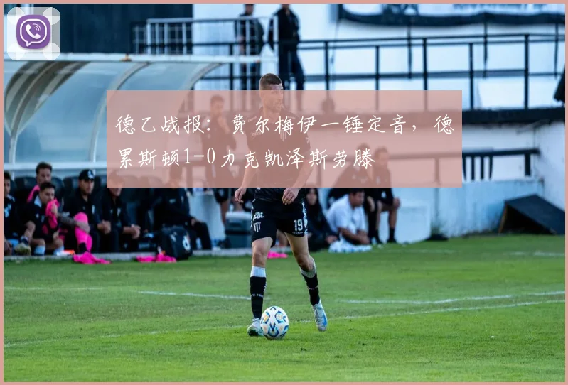 德乙战报：费尔梅伊一锤定音，德累斯顿1-0力克凯泽斯劳滕