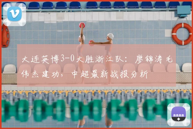 大连英博3-0大胜浙江队：廖锦涛毛伟杰建功，中超最新战报分析