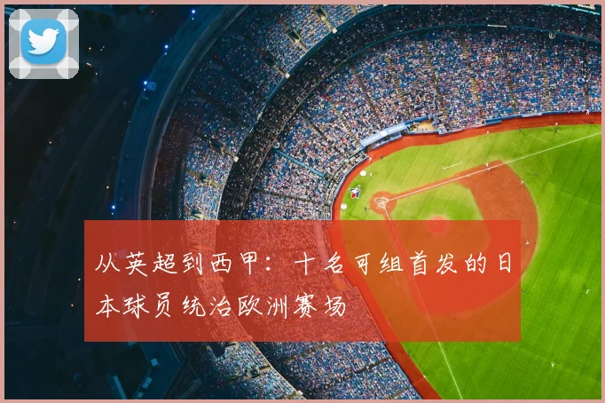 从英超到西甲：十名可组首发的日本球员统治欧洲赛场