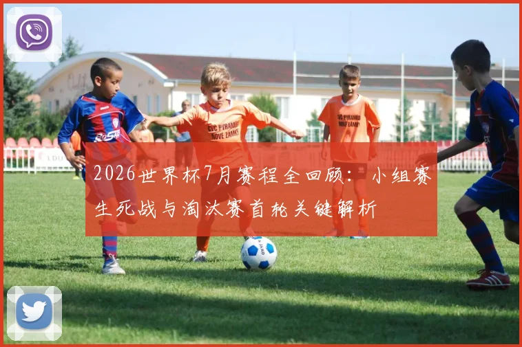 2026世界杯7月赛程全回顾：小组赛生死战与淘汰赛首轮关键解析