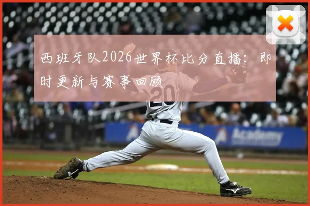 西班牙队2026世界杯比分直播：即时更新与赛事回顾
