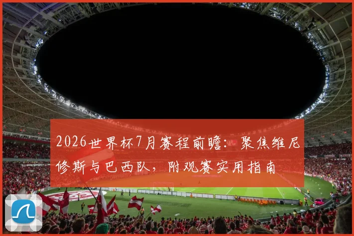 2026世界杯7月赛程前瞻:聚焦维尼修斯与巴西队,附观赛实用指南