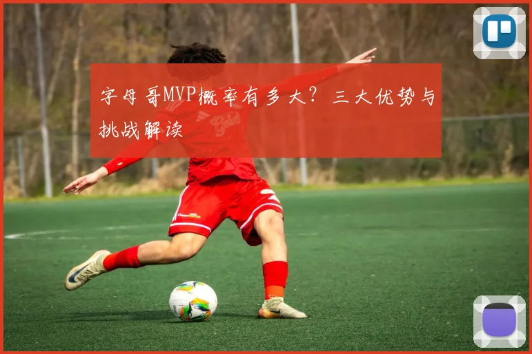字母哥MVP概率有多大?三大优势与挑战解读