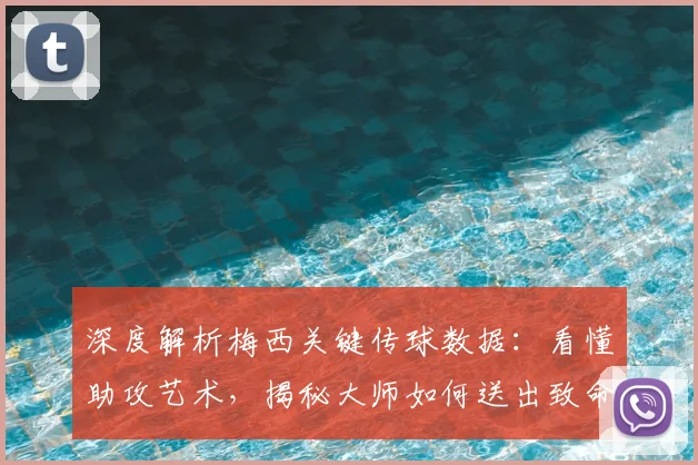 深度解析梅西关键传球数据：看懂助攻艺术，揭秘大师如何送出致命一传