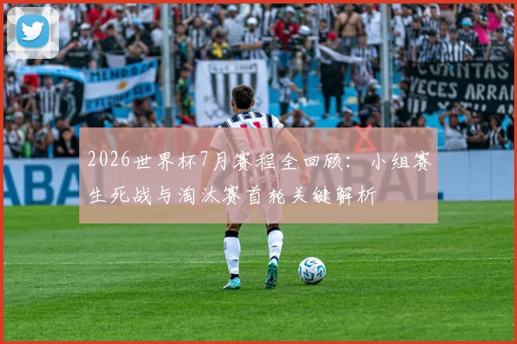 2026世界杯7月赛程全回顾:小组赛生死战与淘汰赛首轮关键解析