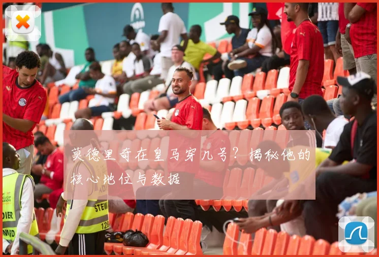莫德里奇在皇马穿几号？揭秘他的核心地位与数据