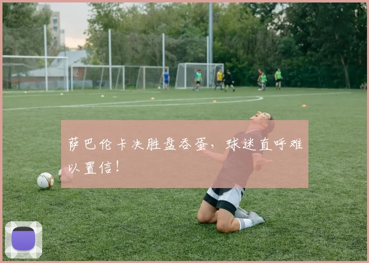 萨巴伦卡决胜盘吞蛋,球迷直呼难以置信!