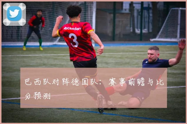巴西队对阵德国队：赛事前瞻与比分预测