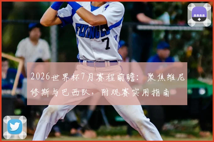 2026世界杯7月赛程前瞻：聚焦维尼修斯与巴西队，附观赛实用指南