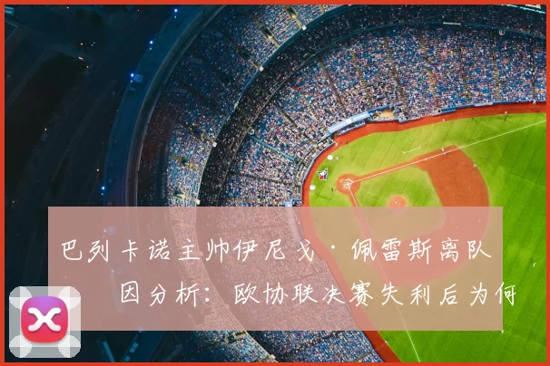 巴列卡诺主帅伊尼戈·佩雷斯离队原因分析：欧协联决赛失利后为何下课？