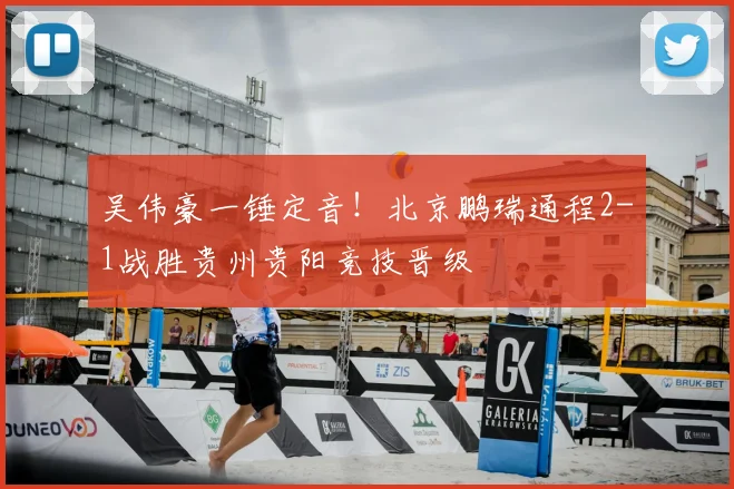 吴伟豪一锤定音!北京鹏瑞通程2-1战胜贵州贵阳竞技晋级