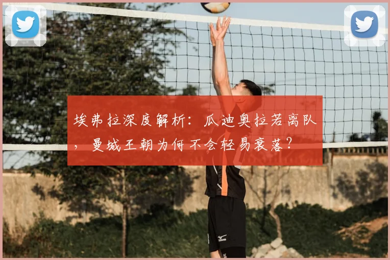 埃弗拉深度解析：瓜迪奥拉若离队，曼城王朝为何不会轻易衰落？
