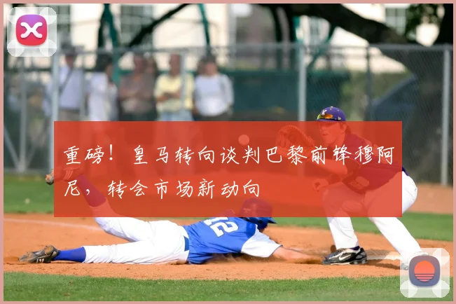 重磅！皇马转向谈判巴黎前锋穆阿尼，转会市场新动向
