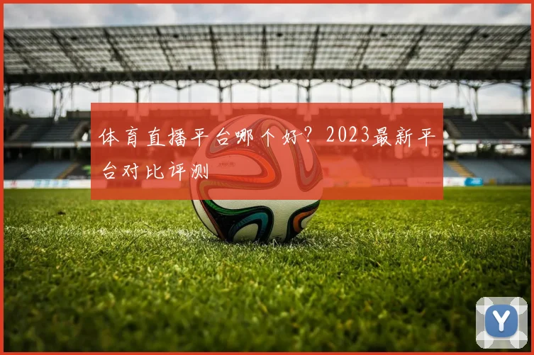 体育直播平台哪个好？2023最新平台对比评测