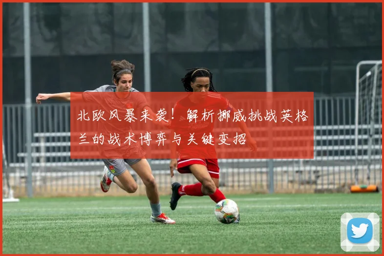 北欧风暴来袭!解析挪威挑战英格兰的战术博弈与关键变招