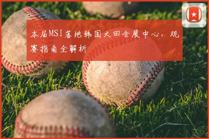 本届MSI落地韩国大田会展中心，观赛指南全解析