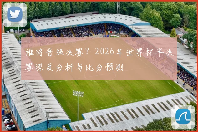 谁将晋级决赛?2026年世界杯半决赛深度分析与比分预测