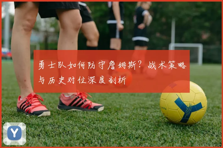 勇士队如何防守詹姆斯?战术策略与历史对位深度剖析