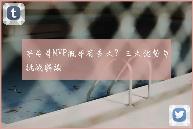 字母哥MVP概率有多大？三大优势与挑战解读