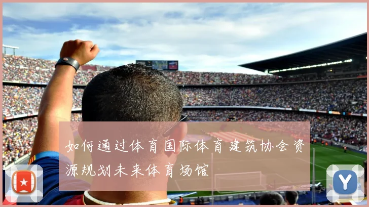 如何通过体育国际体育建筑协会资源规划未来体育场馆